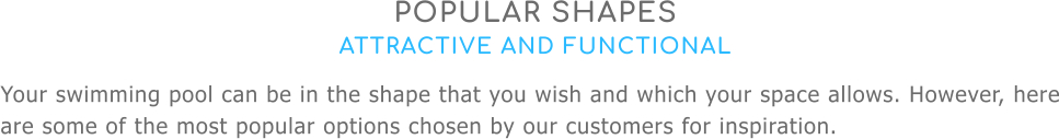 POPULAR SHAPES ATTRACTIVE AND FUNCTIONAL Your swimming pool can be in the shape that you wish and which your space allows. However, here are some of the most popular options chosen by our customers for inspiration.