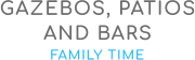 GAZEBOS, PATIOS AND BARS FAMILY TIME